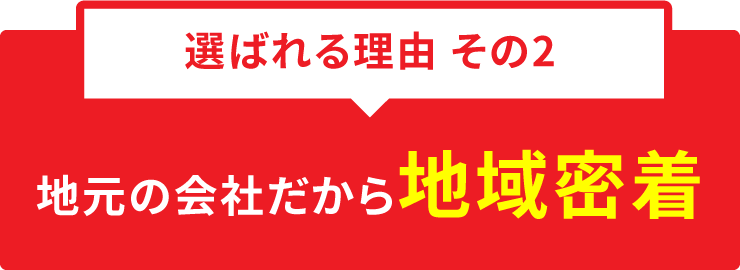 選ばれる理由 その2 地元の会社だから地域密着