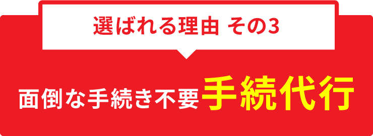 選ばれる理由 その3 面倒な手続き不要 手続代行